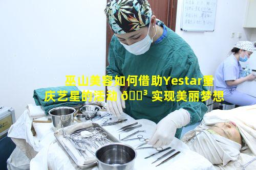 巫山美容如何借助Yestar重庆艺星的活动 🌳 实现美丽梦想 🦢